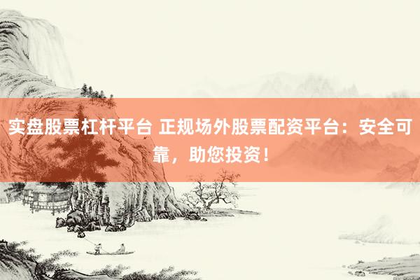 实盘股票杠杆平台 正规场外股票配资平台：安全可靠，助您投资！