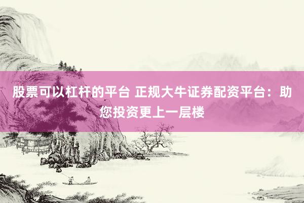 股票可以杠杆的平台 正规大牛证券配资平台：助您投资更上一层楼