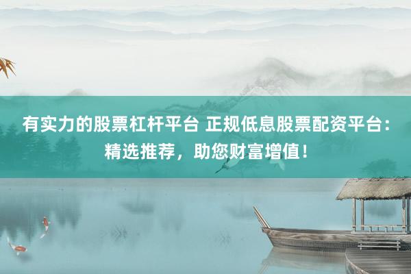 有实力的股票杠杆平台 正规低息股票配资平台：精选推荐，助您财富增值！