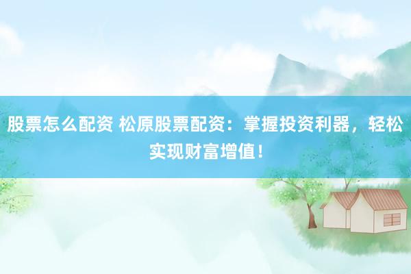 股票怎么配资 松原股票配资：掌握投资利器，轻松实现财富增值！