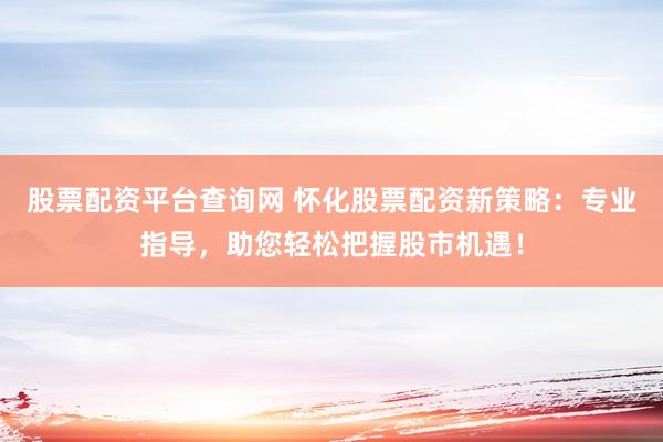 股票配资平台查询网 怀化股票配资新策略：专业指导，助您轻松把握股市机遇！