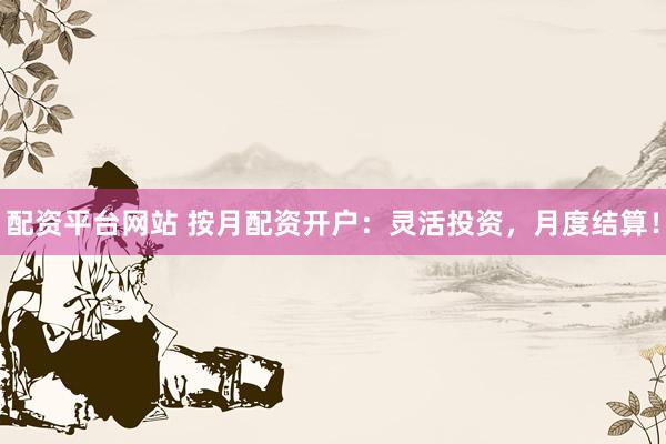 配资平台网站 按月配资开户：灵活投资，月度结算！