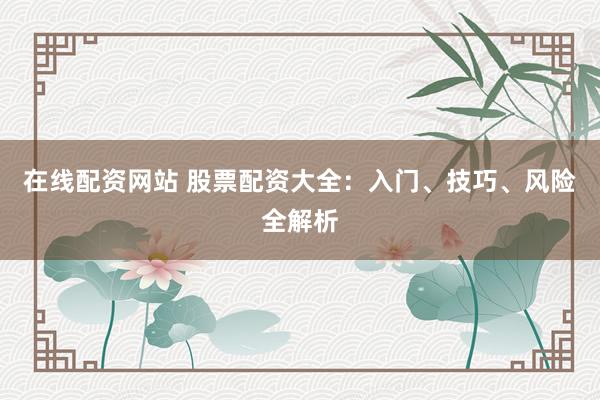 在线配资网站 股票配资大全：入门、技巧、风险全解析