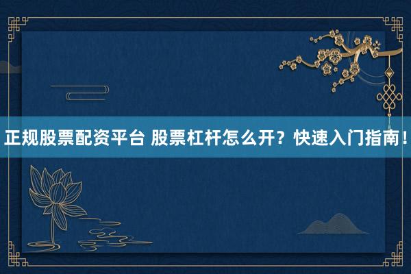 正规股票配资平台 股票杠杆怎么开？快速入门指南！
