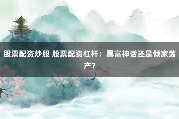 股票配资炒股 股票配资杠杆：暴富神话还是倾家荡产？