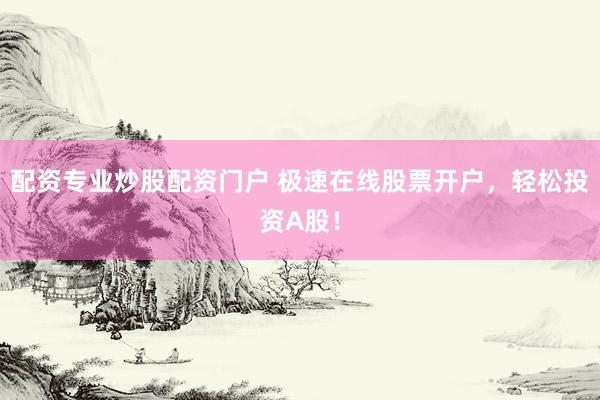 配资专业炒股配资门户 极速在线股票开户，轻松投资A股！