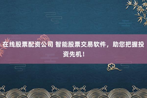 在线股票配资公司 智能股票交易软件，助您把握投资先机！