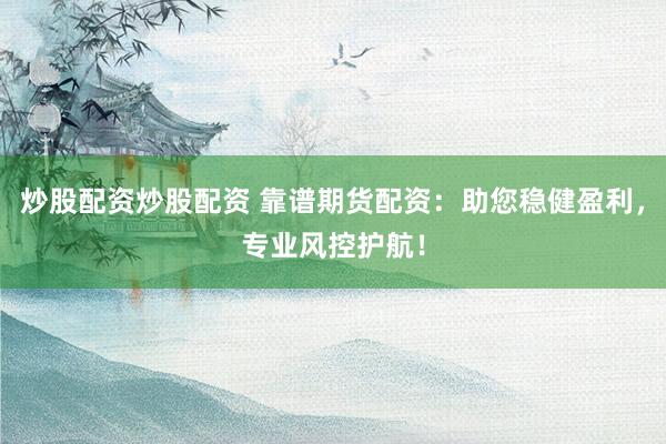 炒股配资炒股配资 靠谱期货配资：助您稳健盈利，专业风控护航！
