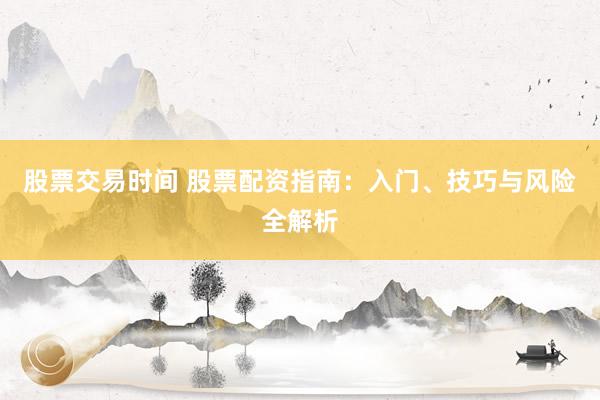 股票交易时间 股票配资指南：入门、技巧与风险全解析