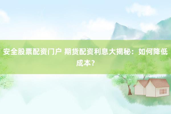 安全股票配资门户 期货配资利息大揭秘：如何降低成本？