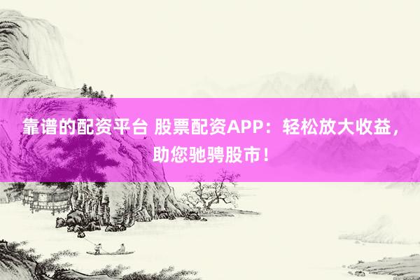靠谱的配资平台 股票配资APP：轻松放大收益，助您驰骋股市！