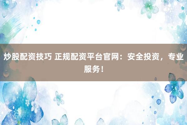 炒股配资技巧 正规配资平台官网：安全投资，专业服务！