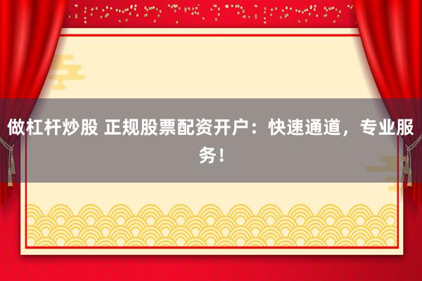 做杠杆炒股 正规股票配资开户：快速通道，专业服务！
