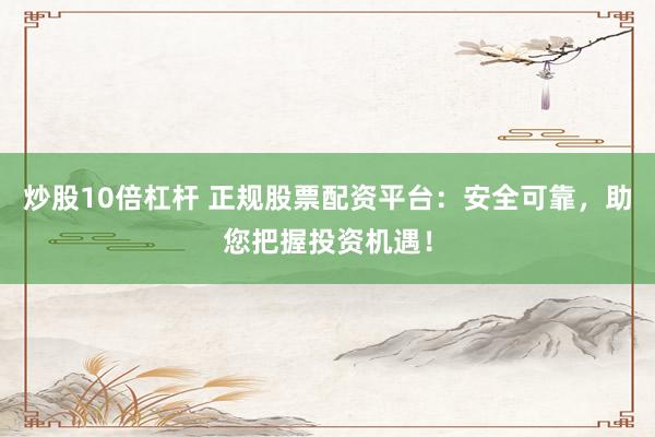 炒股10倍杠杆 正规股票配资平台：安全可靠，助您把握投资机遇！