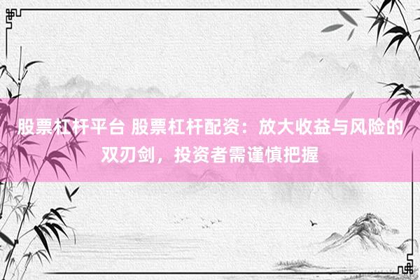 股票杠杆平台 股票杠杆配资：放大收益与风险的双刃剑，投资者需谨慎把握