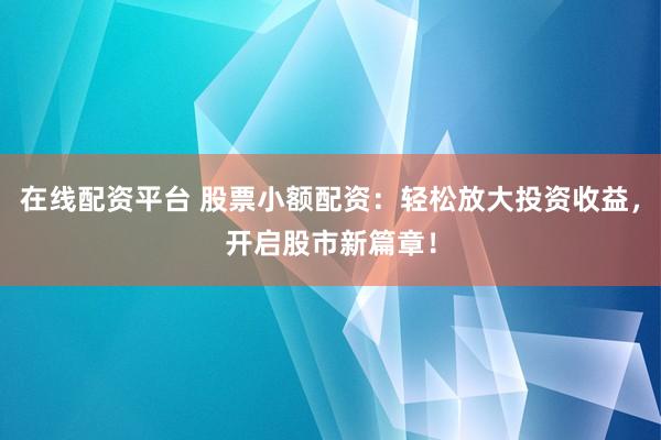 在线配资平台 股票小额配资：轻松放大投资收益，开启股市新篇章！