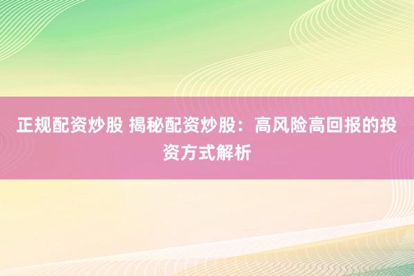 正规配资炒股 揭秘配资炒股：高风险高回报的投资方式解析
