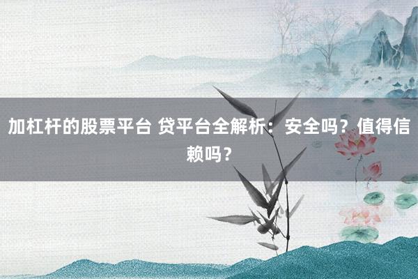 加杠杆的股票平台 贷平台全解析：安全吗？值得信赖吗？