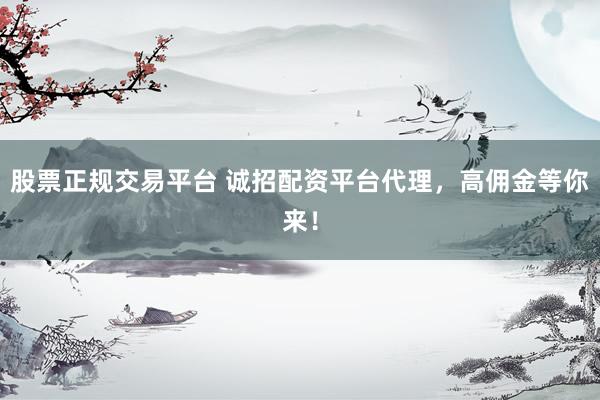 股票正规交易平台 诚招配资平台代理，高佣金等你来！