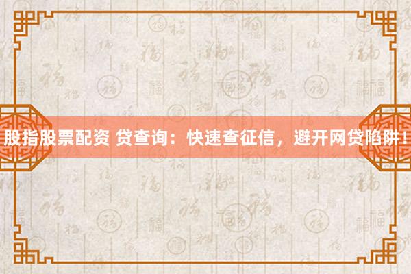 股指股票配资 贷查询：快速查征信，避开网贷陷阱！
