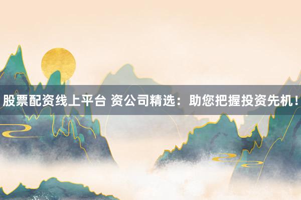 股票配资线上平台 资公司精选：助您把握投资先机！
