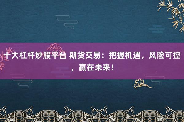 十大杠杆炒股平台 期货交易：把握机遇，风险可控，赢在未来！