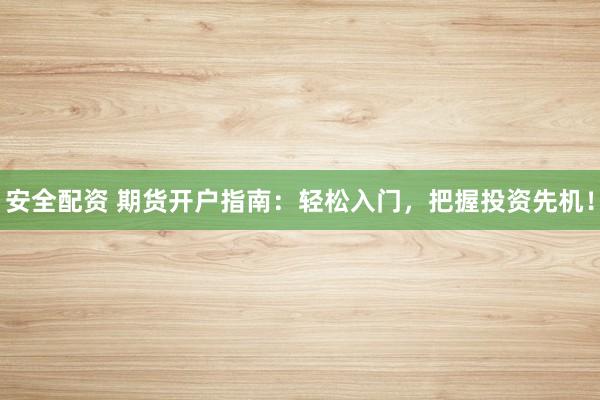 安全配资 期货开户指南：轻松入门，把握投资先机！
