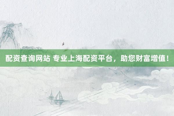 配资查询网站 专业上海配资平台，助您财富增值！
