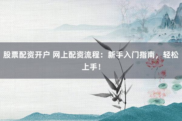 股票配资开户 网上配资流程：新手入门指南，轻松上手！