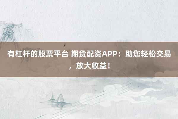 有杠杆的股票平台 期货配资APP：助您轻松交易，放大收益！