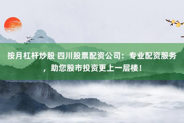 按月杠杆炒股 四川股票配资公司：专业配资服务，助您股市投资更上一层楼！