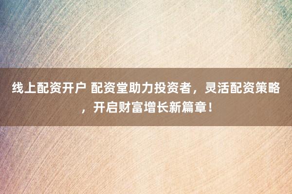 线上配资开户 配资堂助力投资者，灵活配资策略，开启财富增长新篇章！
