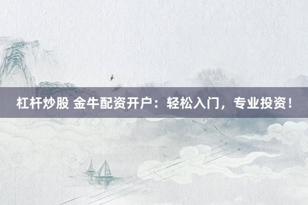 杠杆炒股 金牛配资开户：轻松入门，专业投资！