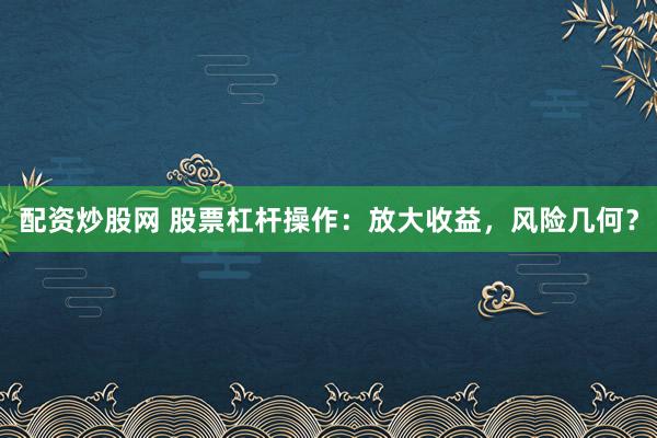 配资炒股网 股票杠杆操作：放大收益，风险几何？