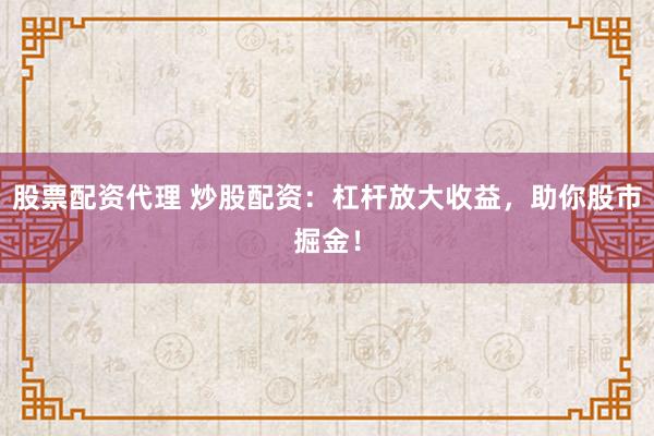 股票配资代理 炒股配资：杠杆放大收益，助你股市掘金！