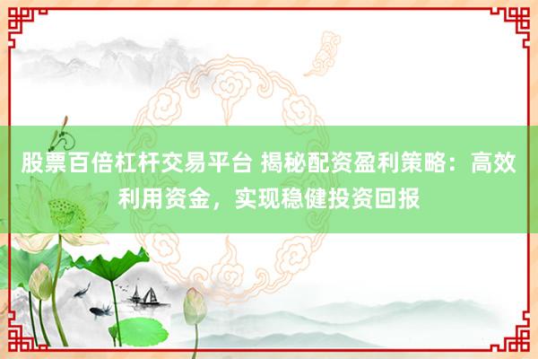 股票百倍杠杆交易平台 揭秘配资盈利策略：高效利用资金，实现稳健投资回报