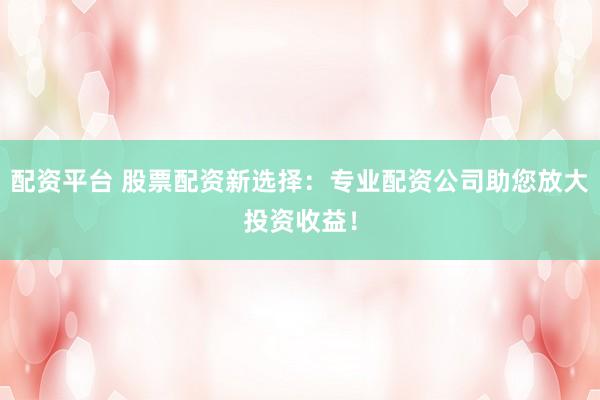 配资平台 股票配资新选择：专业配资公司助您放大投资收益！