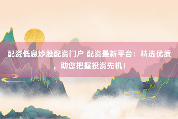 配资低息炒股配资门户 配资最新平台：精选优质，助您把握投资先机！