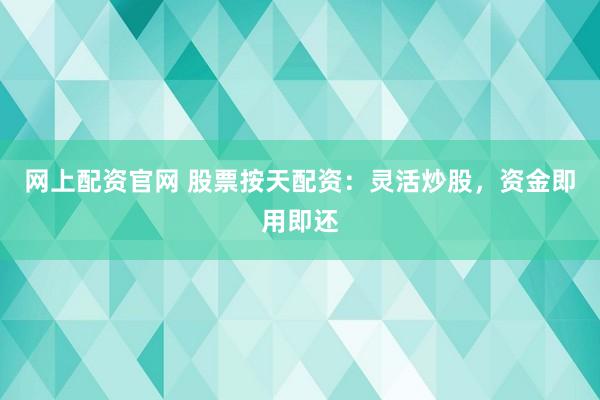 网上配资官网 股票按天配资：灵活炒股，资金即用即还