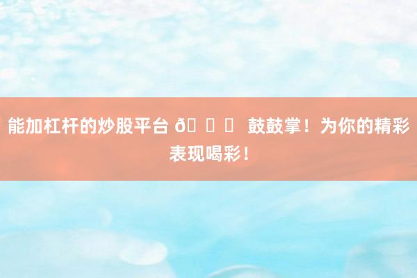 能加杠杆的炒股平台 🎉 鼓鼓掌！为你的精彩表现喝彩！
