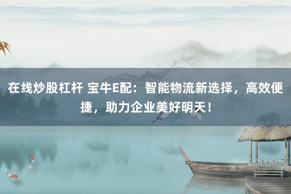 在线炒股杠杆 宝牛E配:智能物流新选择,高效便捷,助力企业美好明天!