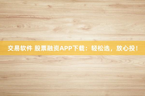 交易软件 股票融资APP下载：轻松选，放心投！