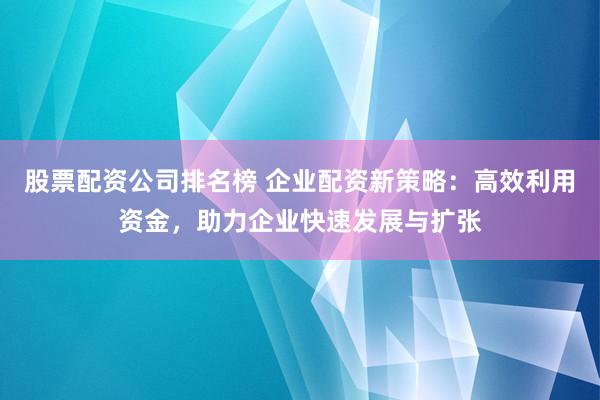 股票配资公司排名榜 企业配资新策略:高效利用资金,助力企业快速发展与扩张
