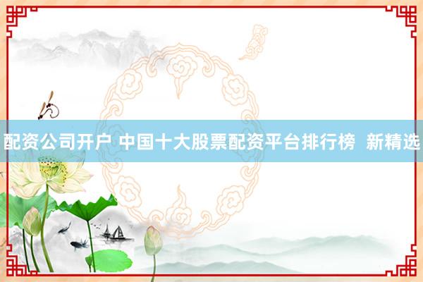 配资公司开户 中国十大股票配资平台排行榜 新精选