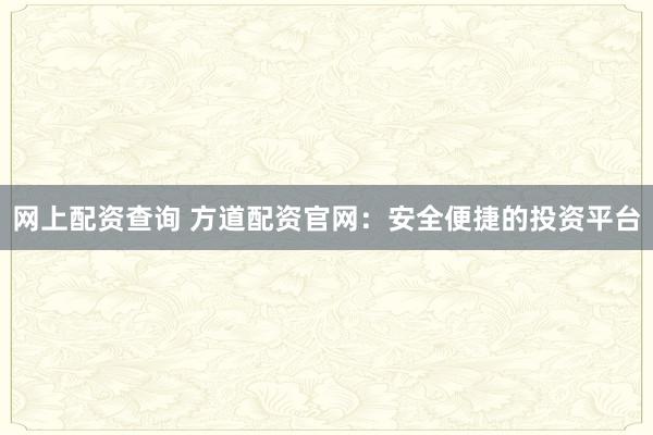 网上配资查询 方道配资官网：安全便捷的投资平台