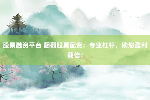 股票融资平台 翻翻股票配资：专业杠杆，助您盈利翻倍！