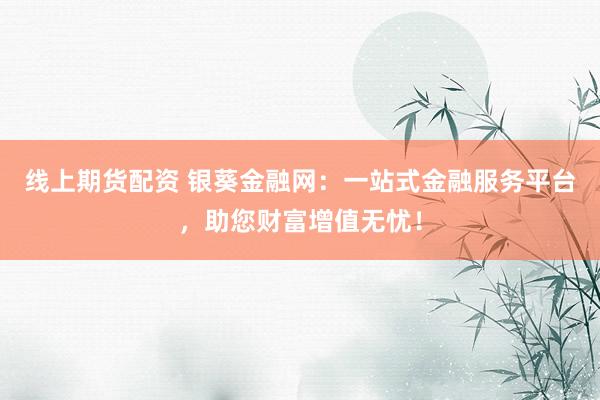 线上期货配资 银葵金融网：一站式金融服务平台，助您财富增值无忧！