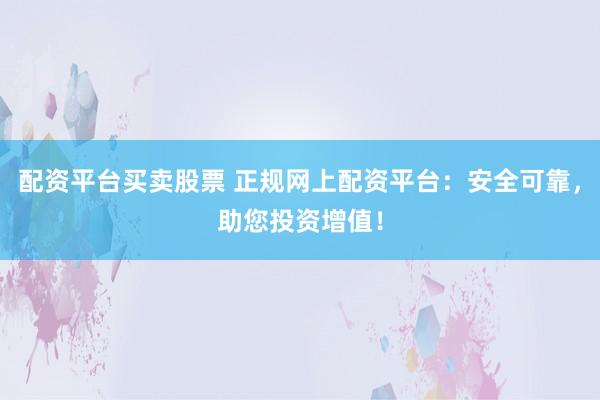 配资平台买卖股票 正规网上配资平台：安全可靠，助您投资增值！