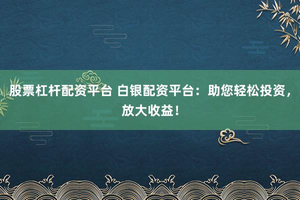 股票杠杆配资平台 白银配资平台：助您轻松投资，放大收益！