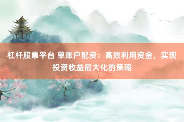 杠杆股票平台 单账户配资：高效利用资金，实现投资收益最大化的策略